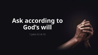 Ask according to
God’s will
1 John 5:14-15
 