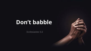 Don’t babble
Ecclesiastes 5:2
 
