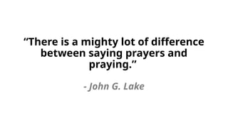 “There is a mighty lot of difference
between saying prayers and
praying.”
- John G. Lake
 