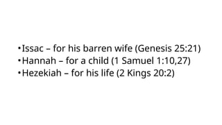 •Issac – for his barren wife (Genesis 25:21)
•Hannah – for a child (1 Samuel 1:10,27)
•Hezekiah – for his life (2 Kings 20:2)
 