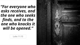 “For everyone who
asks receives, and
the one who seeks
finds, and to the
one who knocks it
will be opened.”
Luke 11:10
 