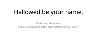 Hallowed be your name,
Praise and adoration
Let our deeds uphold the sanctification of your name
 