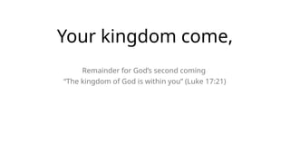 Your kingdom come,
Remainder for God’s second coming
“The kingdom of God is within you” (Luke 17:21)
 