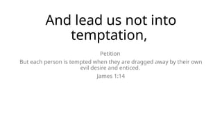 And lead us not into
temptation,
Petition
But each person is tempted when they are dragged away by their own
evil desire and enticed.
James 1:14
 