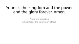 Yours is the kingdom and the power
and the glory forever. Amen.
Praise and adoration
Acknowledge the sovereignty of God
 