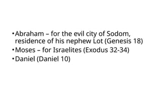 •Abraham – for the evil city of Sodom,
residence of his nephew Lot (Genesis 18)
•Moses – for Israelites (Exodus 32-34)
•Daniel (Daniel 10)
 