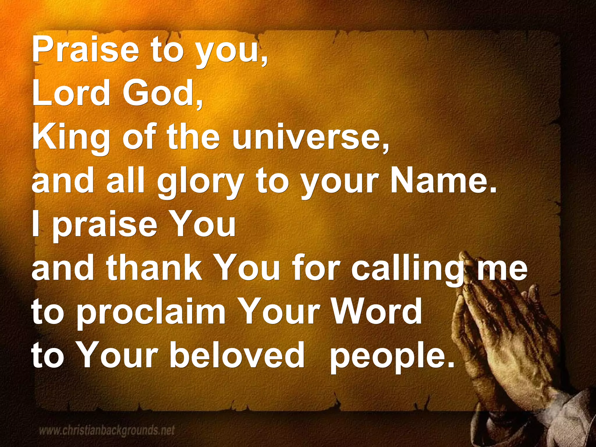Praise to you, Lord God, King of the universe, and all glory to your Name. I praise You and thank You for calling me to proclaim Your Word to Your beloved people.
