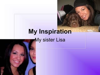 My Inspiration
  My sister Lisa
 