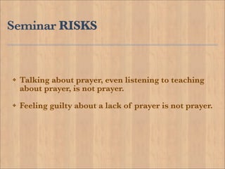 Seminar RISKS


!   Talking about prayer, even listening to teaching
    about prayer, is not prayer.
!   Feeling guilty about a lack of prayer is not prayer.
 