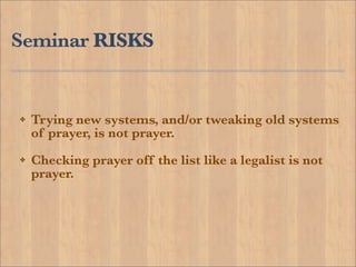 Seminar RISKS


!   Trying new systems, and/or tweaking old systems
    of prayer, is not prayer.
!   Checking prayer off the list like a legalist is not
    prayer.
 