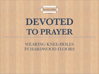 Session One




DEVOTED
TO PRAYER
WEARING KNEE-HOLES
IN HARDWOOD FLOORS
 