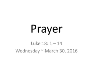 Prayer
Luke 18: 1 – 14
Wednesday ~ March 30, 2016
 