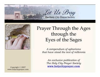 Prayer Through the Ages
                               through the
                             Eyes of the Sages
                               A compendium of aphorisms
                           that have stood the test of millennia


                               An exclusive publication of
                              The Holy City Prayer Society
                               www.holycityprayer.com
  Copyright © 2007
www.holycityprayer.com