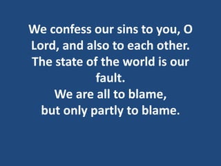 We confess our sins to you, O
Lord, and also to each other.
The state of the world is our
fault.
We are all to blame,
but only partly to blame.
 
