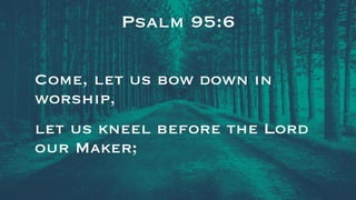Psalm 95:6
Come, let us bow down in
worship,
let us kneel before the Lord
our Maker;
 