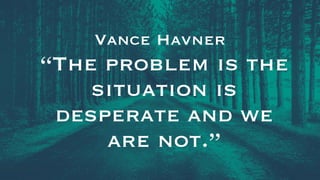 Vance Havner
“The problem is the
situation is
desperate and we
are not.”
 