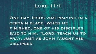 Luke 11:1
One day Jesus was praying in a
certain place. When he
finished, one of his disciples
said to him, “Lord, teach us to
pray, just as John taught his
disciples
 