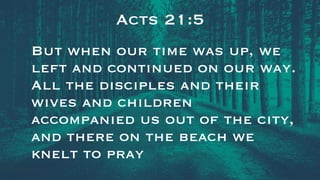 Acts 21:5
But when our time was up, we
left and continued on our way.
All the disciples and their
wives and children
accompanied us out of the city,
and there on the beach we
knelt to pray
 