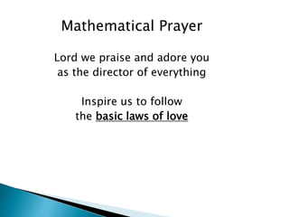 Mathematical Prayer
Lord we praise and adore you
as the director of everything
Inspire us to follow
the basic laws of love
 