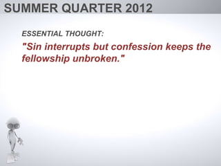 SUMMER QUARTER 2012
  ESSENTIAL THOUGHT:
  "Sin interrupts but confession keeps the
  fellowship unbroken."
 