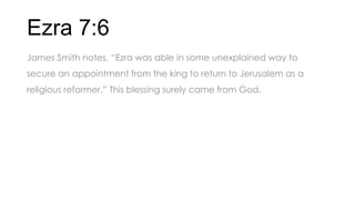 Ezra 7:6
James Smith notes, ―Ezra was able in some unexplained way to
secure an appointment from the king to return to Jerusalem as a
religious reformer.‖ This blessing surely came from God.
 
