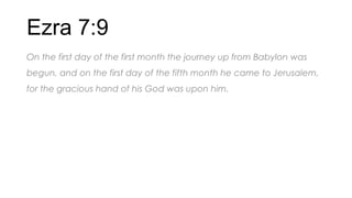 Ezra 7:9
On the first day of the first month the journey up from Babylon was
begun, and on the first day of the fifth month he came to Jerusalem,
for the gracious hand of his God was upon him.
 