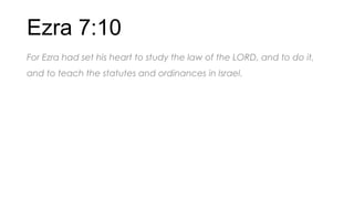 Ezra 7:10
For Ezra had set his heart to study the law of the LORD, and to do it,
and to teach the statutes and ordinances in Israel.
 