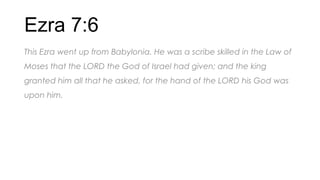 Ezra 7:6
This Ezra went up from Babylonia. He was a scribe skilled in the Law of
Moses that the LORD the God of Israel had given; and the king
granted him all that he asked, for the hand of the LORD his God was
upon him.
 