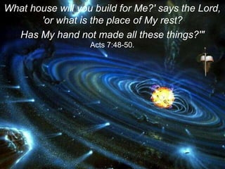 What house will you build for Me?' says the Lord,
'or what is the place of My rest?
Has My hand not made all these things?'"
Acts 7:48-50.
 