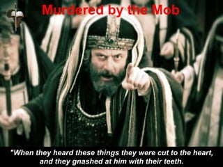"When they heard these things they were cut to the heart,
and they gnashed at him with their teeth.
Murdered by the Mob
 