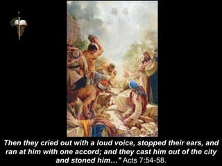 Then they cried out with a loud voice, stopped their ears, and
ran at him with one accord; and they cast him out of the city
and stoned him…" Acts 7:54-58.
 