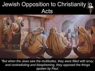 "But when the Jews saw the multitudes, they were filled with envy;
and contradicting and blaspheming, they opposed the things
spoken by Paul.
Jewish Opposition to Christianity in
Acts
 