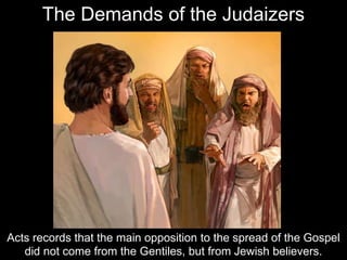 Acts records that the main opposition to the spread of the Gospel
did not come from the Gentiles, but from Jewish believers.
The Demands of the Judaizers
 