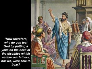 "Now therefore,
why do you test
God by putting a
yoke on the neck of
the disciples which
neither our fathers,
nor we, were able to
bear?
 