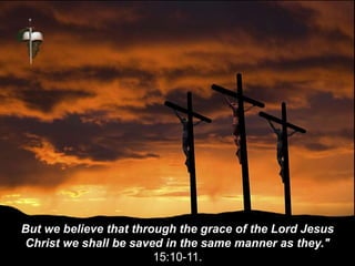 But we believe that through the grace of the Lord Jesus
Christ we shall be saved in the same manner as they."
15:10-11.
 