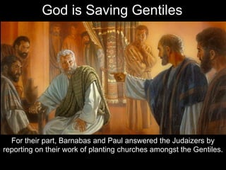For their part, Barnabas and Paul answered the Judaizers by
reporting on their work of planting churches amongst the Gentiles.
God is Saving Gentiles
 