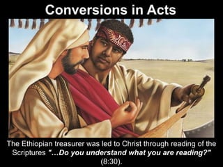 The Ethiopian treasurer was led to Christ through reading of the
Scriptures "…Do you understand what you are reading?"
(8:30).
Conversions in Acts
 