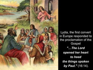 Lydia, the first convert
in Europe responded to
the proclamation of the
Gospel
"…The Lord
opened her heart
to heed
the things spoken
by Paul." (16:14).
 