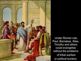 Under Roman rule,
Paul, Barnabas, Silas,
Timothy and others
could evangelise
without the problems
of tribal warfare
or political borders.
 