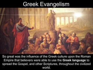 So great was the influence of the Greek culture upon the Roman
Empire that believers were able to use the Greek language to
spread the Gospel, and other Scriptures, throughout the civilized
world.
Greek Evangelism
 