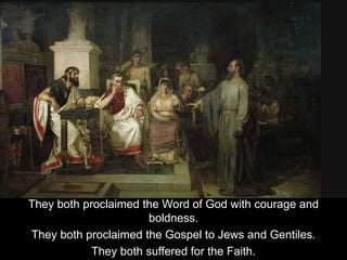 They both proclaimed the Word of God with courage and
boldness.
They both proclaimed the Gospel to Jews and Gentiles.
They both suffered for the Faith.
 
