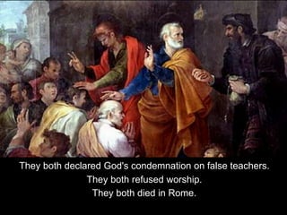 They both declared God's condemnation on false teachers.
They both refused worship.
They both died in Rome.
 