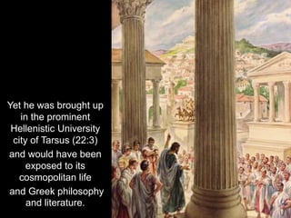 Yet he was brought up
in the prominent
Hellenistic University
city of Tarsus (22:3)
and would have been
exposed to its
cosmopolitan life
and Greek philosophy
and literature.
 