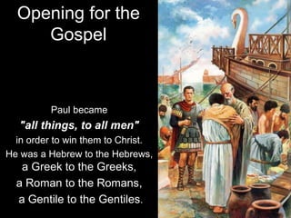 Paul became
"all things, to all men"
in order to win them to Christ.
He was a Hebrew to the Hebrews,
a Greek to the Greeks,
a Roman to the Romans,
a Gentile to the Gentiles.
Opening for the
Gospel
 