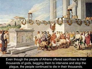 Even though the people of Athens offered sacrifices to their
thousands of gods, begging them to intervene and stop the
plague, the people continued to die in their thousands.
 