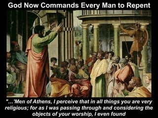 "…'Men of Athens, I perceive that in all things you are very
religious; for as I was passing through and considering the
objects of your worship, I even found
God Now Commands Every Man to Repent
 