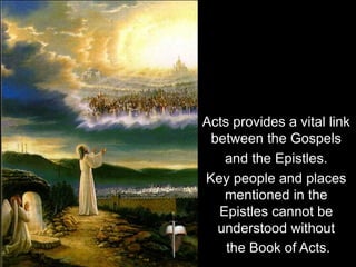 Acts provides a vital link
between the Gospels
and the Epistles.
Key people and places
mentioned in the
Epistles cannot be
understood without
the Book of Acts.
 