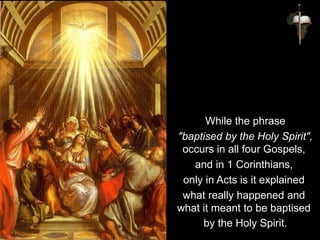 While the phrase
"baptised by the Holy Spirit",
occurs in all four Gospels,
and in 1 Corinthians,
only in Acts is it explained
what really happened and
what it meant to be baptised
by the Holy Spirit.
 