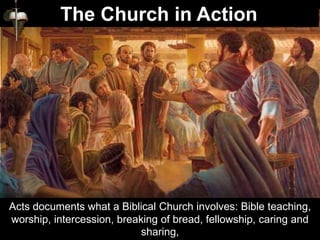Acts documents what a Biblical Church involves: Bible teaching,
worship, intercession, breaking of bread, fellowship, caring and
sharing,
The Church in Action
 