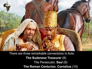 There are three remarkable conversions in Acts:
The Sudanese Treasurer (8)
The Persecutor, Saul (9)
The Roman Centurion, Cornelius (10)
 